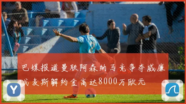 巴媒报道曼联阿森纳马竞争夺威廉戈麦斯解约金高达8000万欧元