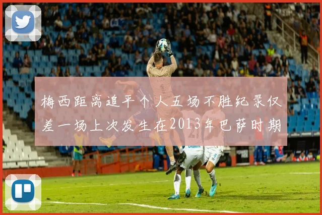 梅西距离追平个人五场不胜纪录仅差一场上次发生在2013年巴萨时期