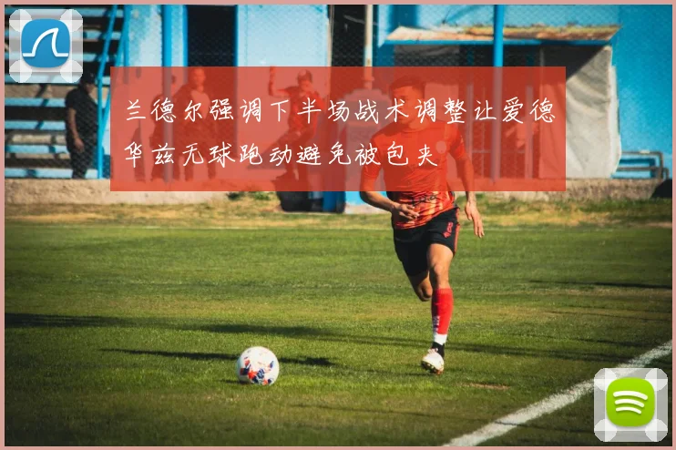 兰德尔强调下半场战术调整让爱德华兹无球跑动避免被包夹