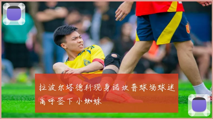 拉波尔塔德科现身诺坎普球场球迷高呼签下小蜘蛛