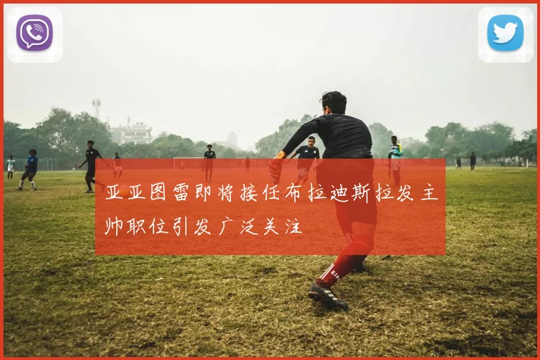 亚亚图雷即将接任布拉迪斯拉发主帅职位引发广泛关注