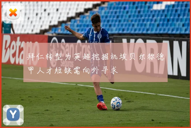 拜仁转型为英超挖掘机埃贝尔称德甲人才短缺需向外寻求