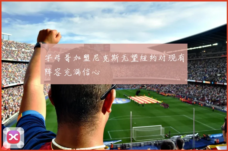 字母哥加盟尼克斯无望纽约对现有阵容充满信心