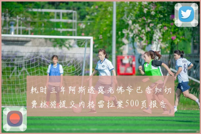 耗时三年阿斯透露老佛爷已告知切费林将提交内格雷拉案500页报告