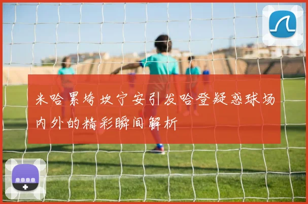 米哈累垮坎宁安引发哈登疑惑球场内外的精彩瞬间解析