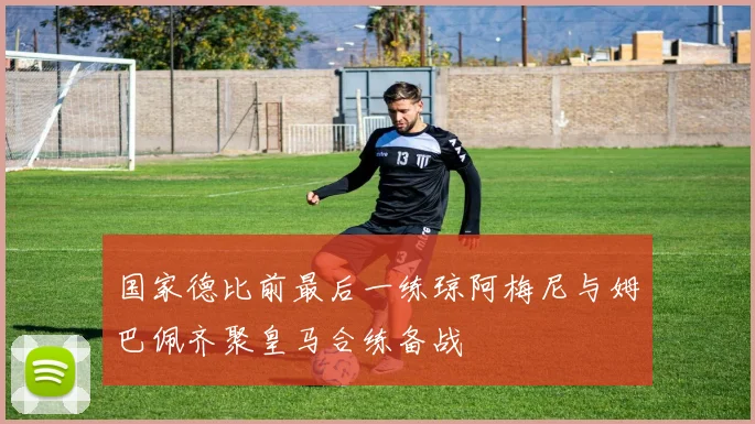 国家德比前最后一练琼阿梅尼与姆巴佩齐聚皇马合练备战