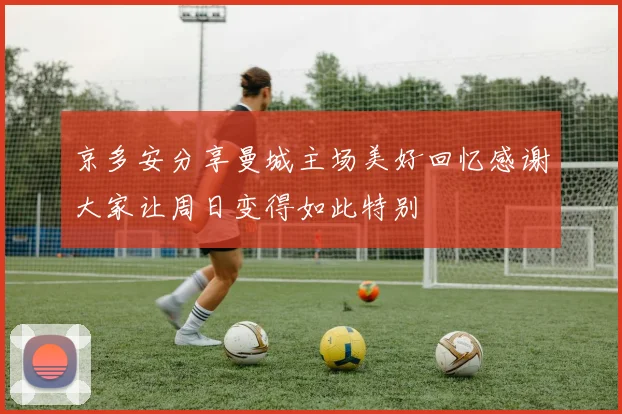 京多安分享曼城主场美好回忆感谢大家让周日变得如此特别