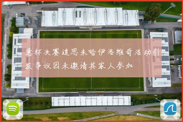 意杯决赛追思米哈伊洛维奇活动引发争议因未邀请其家人参加