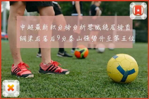 中超最新积分榜分析蓉城稳居榜首铜梁龙落后9分泰山强势升至第五位津门虎积分清零