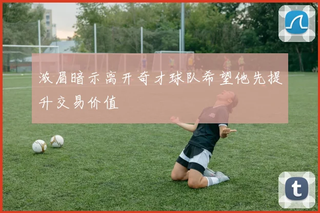 浓眉暗示离开奇才球队希望他先提升交易价值