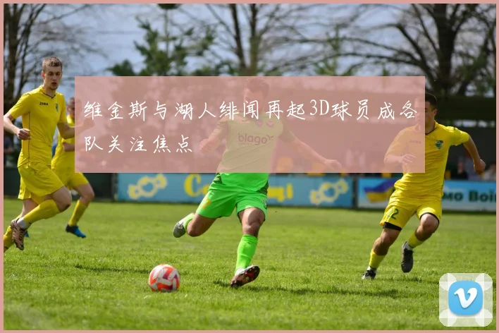 维金斯与湖人绯闻再起3D球员成各队关注焦点