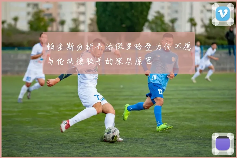 帕金斯分析乔治保罗哈登为何不愿与伦纳德联手的深层原因